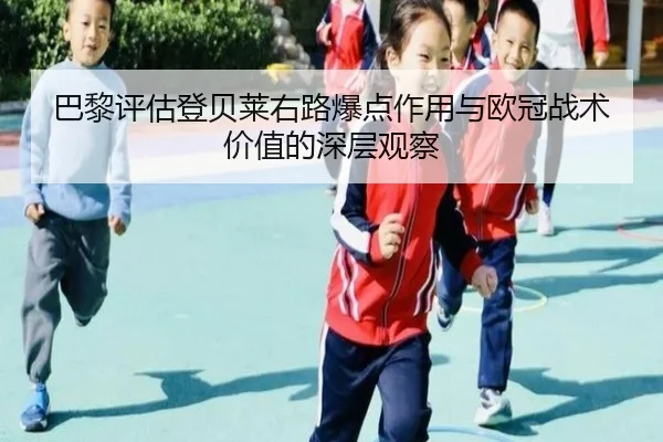 巴黎评估登贝莱右路爆点作用与欧冠战术价值的深层观察