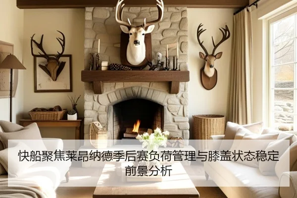 快船聚焦莱昂纳德季后赛负荷管理与膝盖状态稳定前景分析