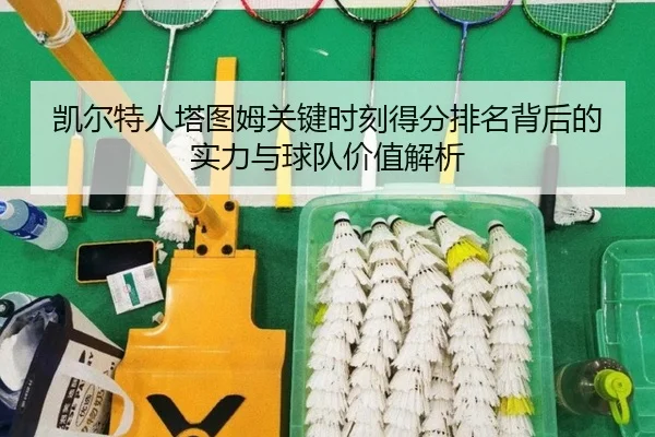 凯尔特人塔图姆关键时刻得分排名背后的实力与球队价值解析